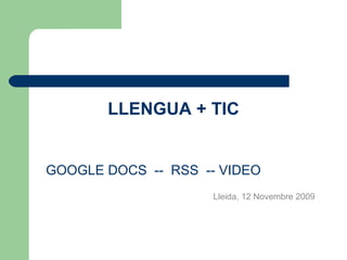 LLENGUA + TIC GOOGLE DOCS  --  RSS  -- VIDEO   Lleida, 12 Novembre 2009 