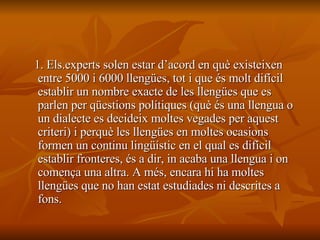 <ul><li>1. Els.experts solen estar d’acord en què existeixen entre 5000 i 6000 llengües, tot i que és molt difícil establi...