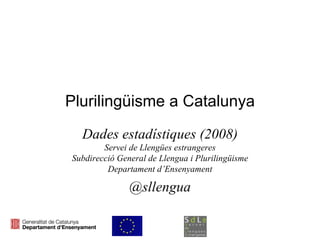 Plurilingüisme a Catalunya Dades estadístiques (2008) Servei de Llengües estrangeres Subdirecció General de Llengua i Plurilingüisme Departament d’Ensenyament @sllengua 