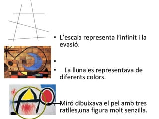 L’escala representa l’infinit i la evasió. La lluna es representava de diferents colors. Miró dibuixava el pel amb tres ratlles,una figura molt senzilla. 