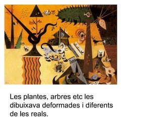 Les plantes, arbres etc les dibuixava deformades i diferents de les reals. 