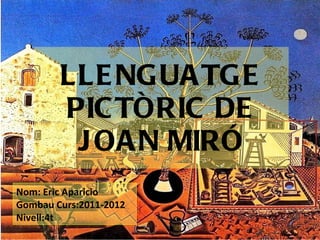 LLENGUATGE PICTÒRIC DE JOAN MIRÓ Nom: Eric Aparicio Gombau Curs:2011-2012 Nivell:4t 