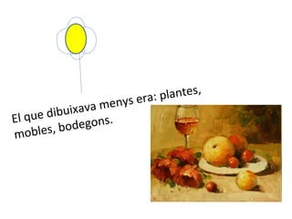 El  que  dibuixava menys era : plantes, mobles,  bodegons . 