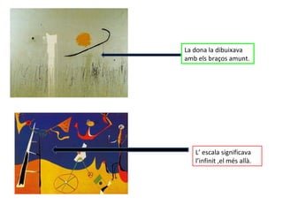 La dona la dibuixava amb els braços amunt. L’ escala significava l’infinit ,el més allà. 