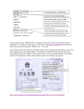 The fact that we see “2008-08-20” is noteworthy because if LLEN acquired the mine on
November 1st of 2009, as they told us in the Ping Yi Acquisition Agreement filed March of
2010, then the date should be “2009-11-01.” It is not.

The owners of the mine posted a chopped image of the original business license on the “For
Sale” website (the first image below). The reader will notice that this license shows the
same date, August 20th 2008, as on the SAIC filing. That is the date that the most recent
version of the business license, shown below and on the website, was issued.




http://www.worldmr.net/Industry/IndustryList/Info/2011-10-11/112458.shtml
 