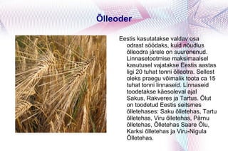 Õlleoder Eestis kasutatakse valdav osa odrast söödaks, kuid nõudlus õlleodra järele on suurenenud. Linnasetootmise maksimaalsel kasutusel vajatakse Eestis aastas ligi 20 tuhat tonni õlleotra. Sellest oleks praegu võimalik toota ca 15 tuhat tonni linnaseid. Linnaseid toodetakse käesoleval ajal Sakus, Rakveres ja Tartus. Õlut on toodetud Eestis seitsmes õlletehases: Saku õlletehas, Tartu õlletehas, Viru õlletehas, Pärnu õlletehas, Õlletehas Saare Õlu, Karksi õlletehas ja Viru-Nigula Õlletehas.  
