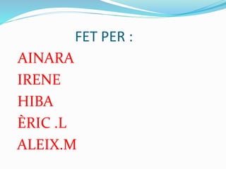 FET PER :
AINARA
IRENE
HIBA
ÈRIC .L
ALEIX.M
 