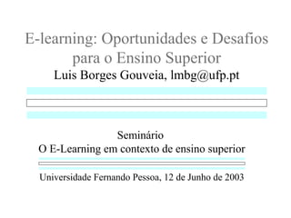 E-learning: Oportunidades e Desafios
para o Ensino Superior
Luis Borges Gouveia, lmbg@ufp.pt
Seminário
O E-Learning em contexto de ensino superior
Universidade Fernando Pessoa, 12 de Junho de 2003
 