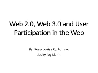 Web 2.0, Web 3.0 and User
Participation in the Web
By: Rona Louise Quitoriano
Jadey Joy Llerin
 