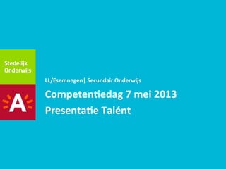 Competen(edag	
  7	
  mei	
  2013	
  
Presenta(e	
  Talént	
  
	
  
LL/Esemnegen|	
  Secundair	
  Onderwijs	
  
 