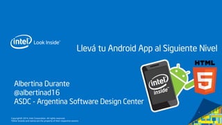Copyright© 2014, Intel Corporation. All rights reserved. 
*Other brands and names are the property of their respective owners 
Albertina Durante 
@albertinad16 
ASDC -Argentina Software Design Center 
LlevátuAndroid App al SiguienteNivel  