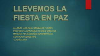 ALUMNO: LUIS RAÚL GONZÁLEZ FLORES
PROFESOR: JUAN PABLO FLORES SÁNCHEZ
MATERIA: APLICACIONES INFORMATICAS
ACTIVIDAD SEMESTRAL
1/ JUNIO/ 2018
 