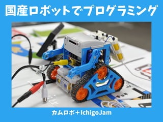 国産ロボットでプログラミング
カムロボ＋IchigoJam
 