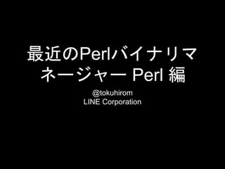 最近のPerlバイナリマ
ネージャー Perl 編
@tokuhirom
LINE Corporation
 