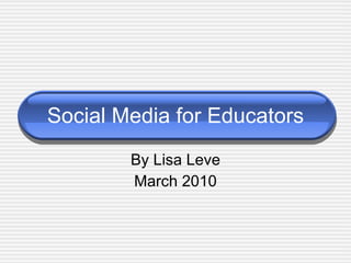 Social Media for Educators By Lisa Leve March 2010 