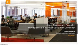Apps, Timeline and Facepile:
                           Making Sense of Facebook as a Non-Developer
                                                                 Lindsay Reene
                                                     Social Engagement Manager
                                                                     Engauge




Wednesday, June 13, 2012
 