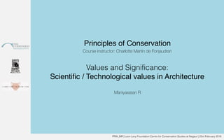 PRIN_MR | Leon Levy Foundation Centre for Conservation Studies at Nagaur | 23rd February 2018
Principles of Conservation
Course instructor: Charlotte Martin de Fonjaudran
Values and Significance:
Scientific / Technological values in Architecture
Maniyarasan R
 