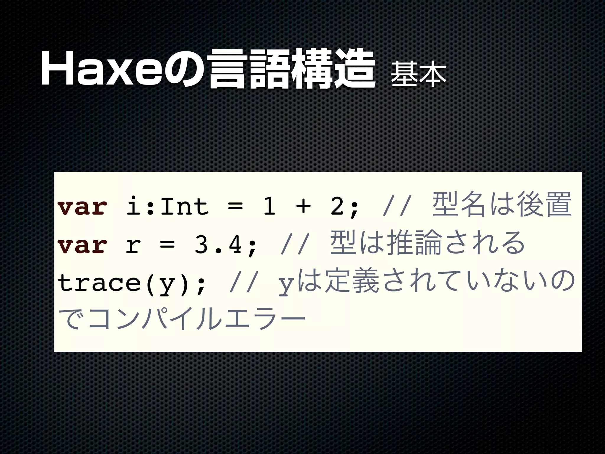 Haxeの言語構造 基本
var i:Int = 1 + 2; // 型名は後置
var r = 3.4; // 型は推論される
trace(y); // yは定義されていないの
でコンパイルエラー
 