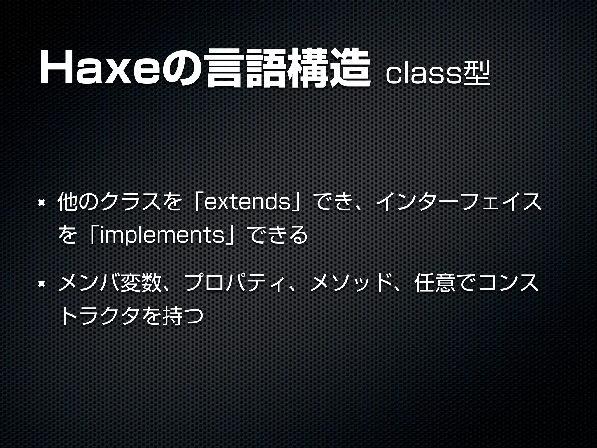 Haxeの言語構造 class型
他のクラスを「extends」でき、インターフェイス
を「implements」できる
メンバ変数、プロパティ、メソッド、任意でコンス
トラクタを持つ
 