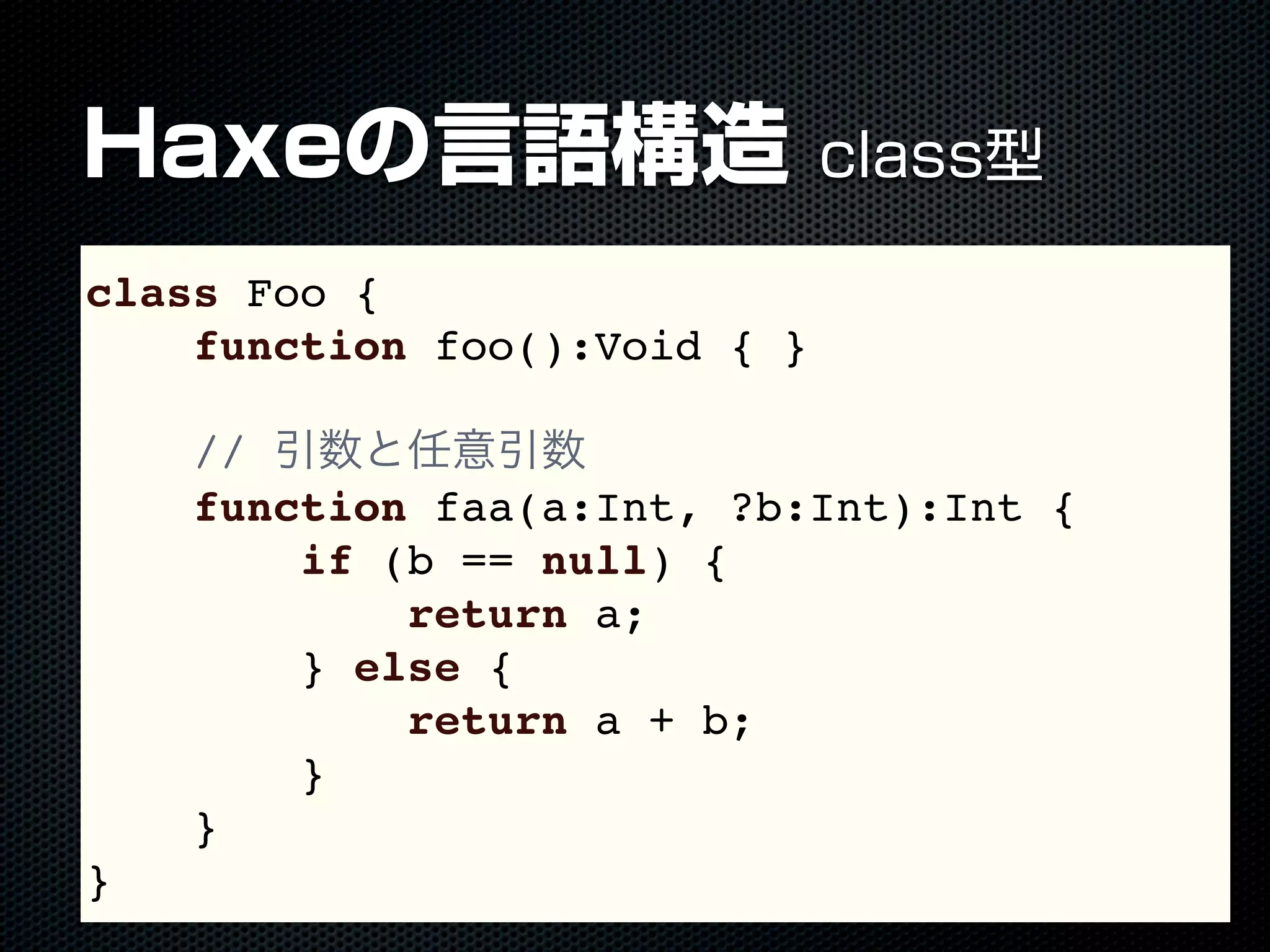 Haxeの言語構造 class型
class Foo {
function foo():Void { }
// 引数と任意引数
function faa(a:Int, ?b:Int):Int {
if (b == null) {
return a;
} else {
return a + b;
}
}
}
 