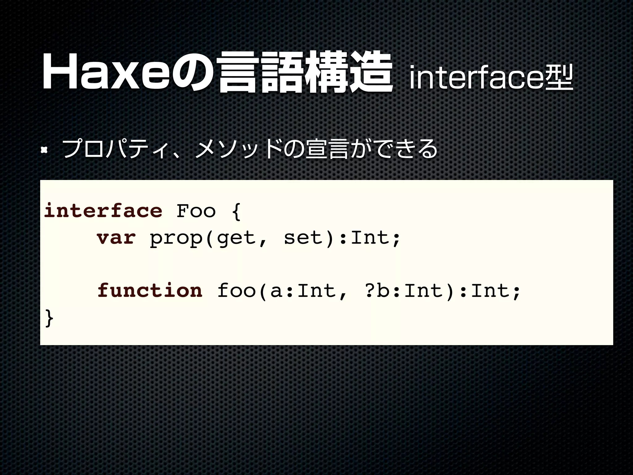 Haxeの言語構造 interface型
プロパティ、メソッドの宣言ができる
interface Foo {
var prop(get, set):Int;
function foo(a:Int, ?b:Int):Int;
}
 