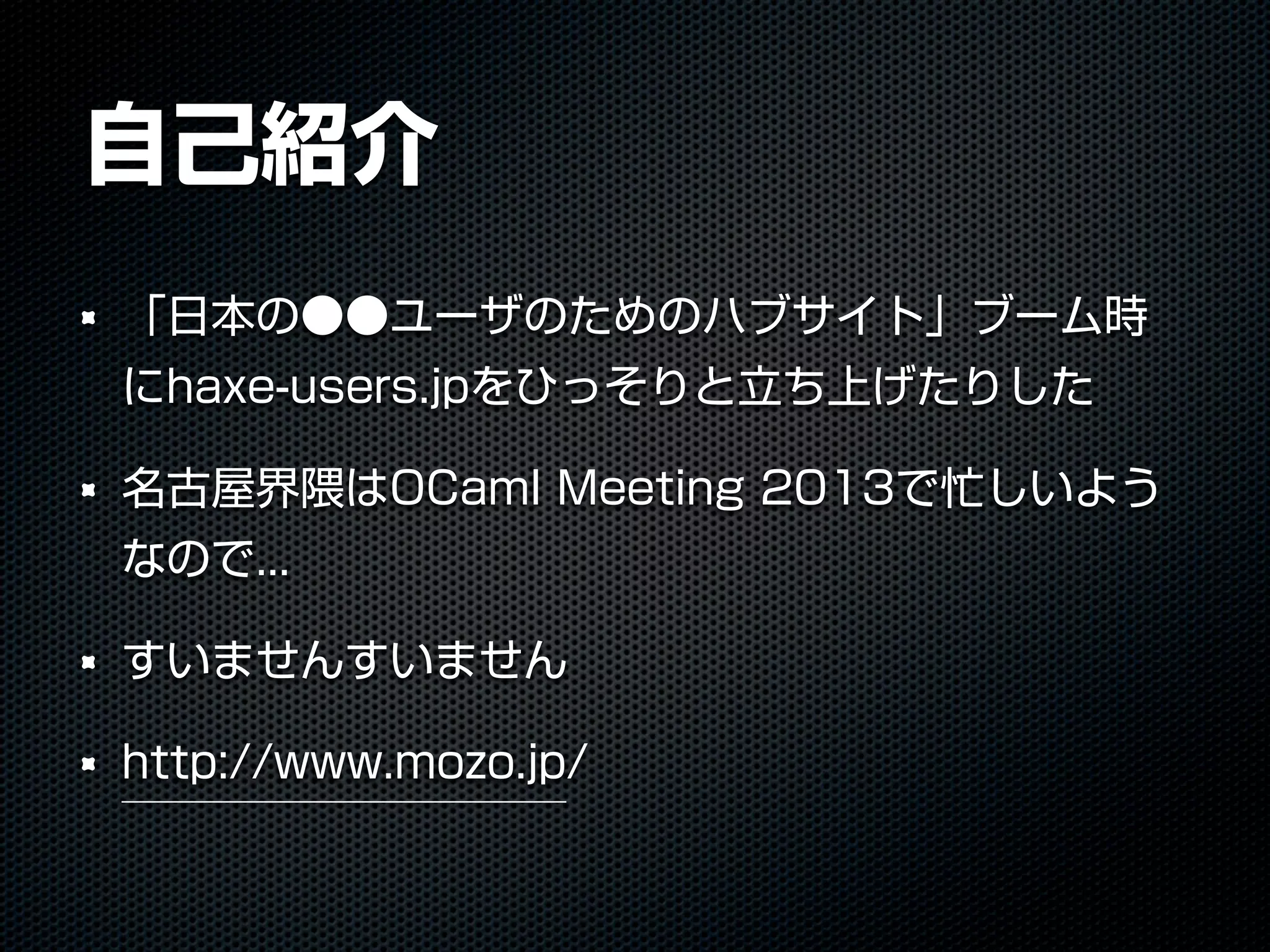 自己紹介
「日本の●●ユーザのためのハブサイト」ブーム時
にhaxe-users.jpをひっそりと立ち上げたりした
名古屋界隈はOCaml Meeting 2013で忙しいよう
なので...
すいませんすいません
http://www.mozo.jp/
 