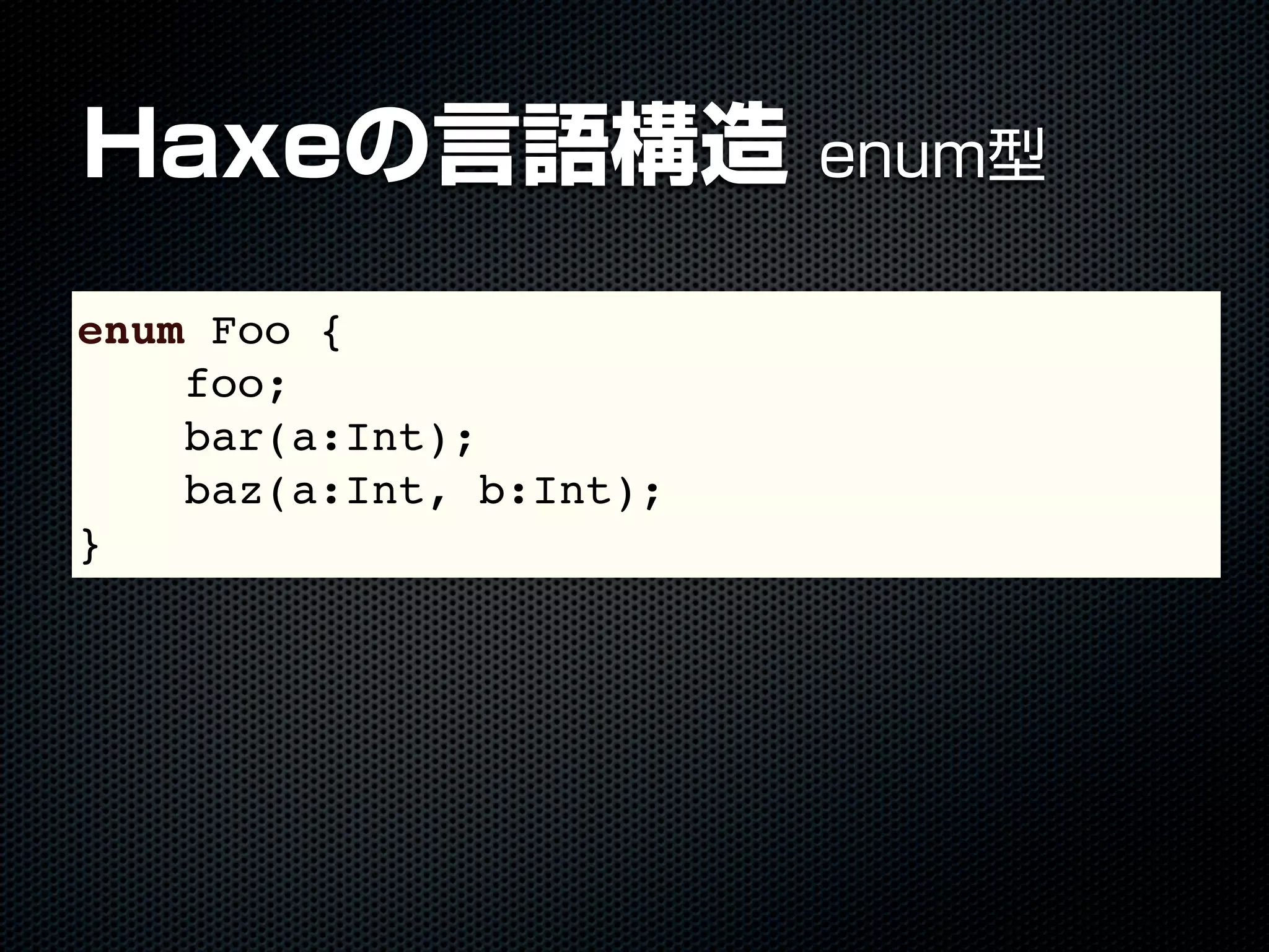 Haxeの言語構造 enum型
enum Foo {
foo;
bar(a:Int);
baz(a:Int, b:Int);
}
 