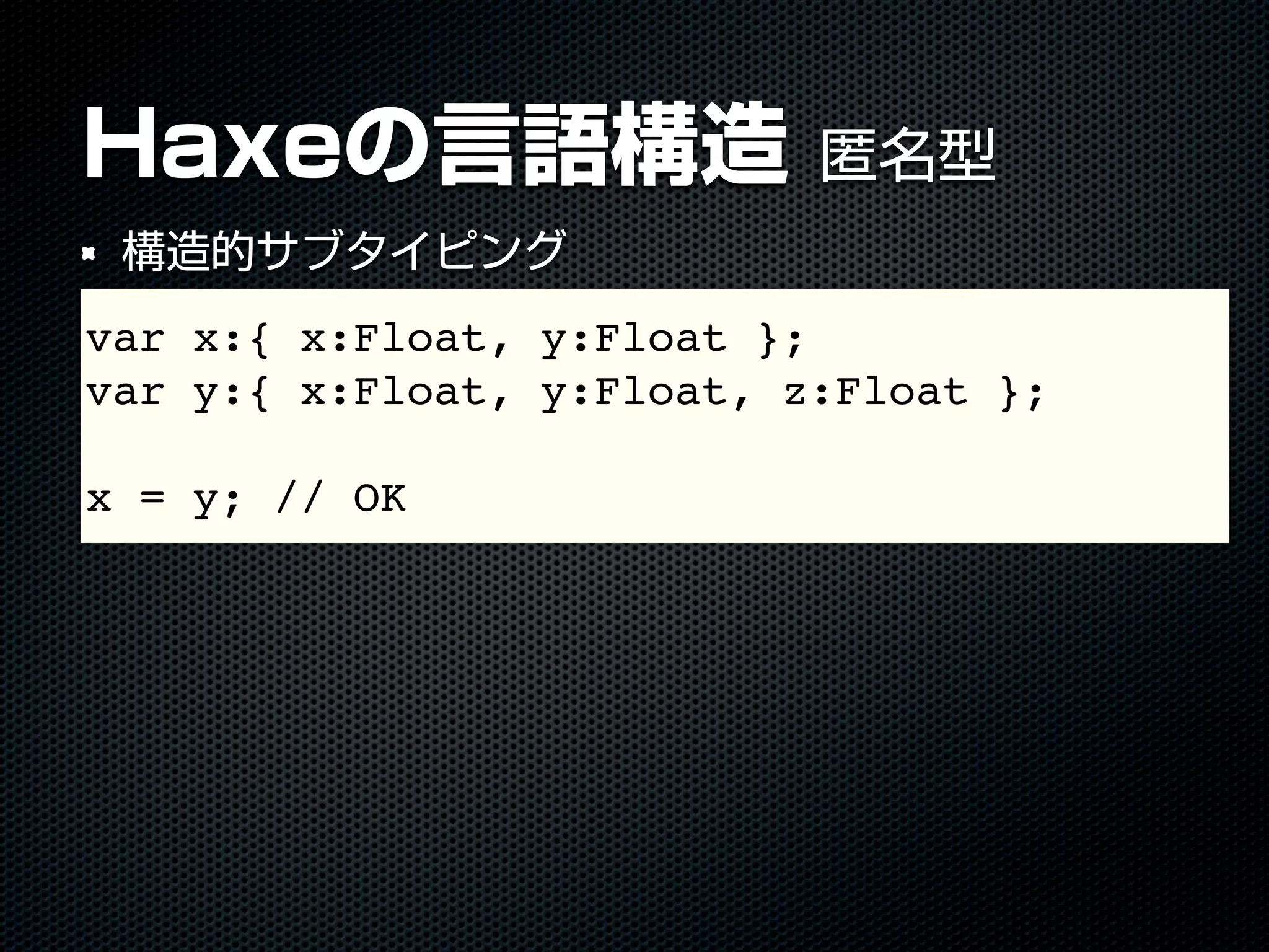 Haxeの言語構造 匿名型
構造的サブタイピング
var x:{ x:Float, y:Float };
var y:{ x:Float, y:Float, z:Float };
x = y; // OK
 