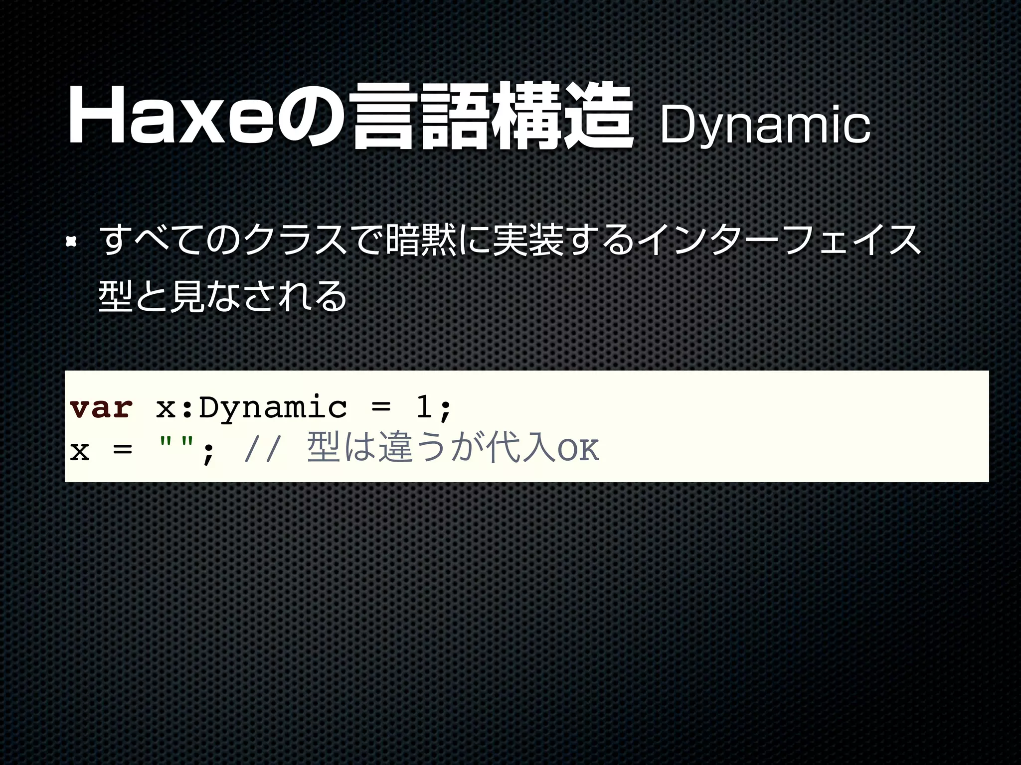 Haxeの言語構造 Dynamic
すべてのクラスで暗黙に実装するインターフェイス
型と見なされる
var x:Dynamic = 1;
x = ""; // 型は違うが代入OK
 