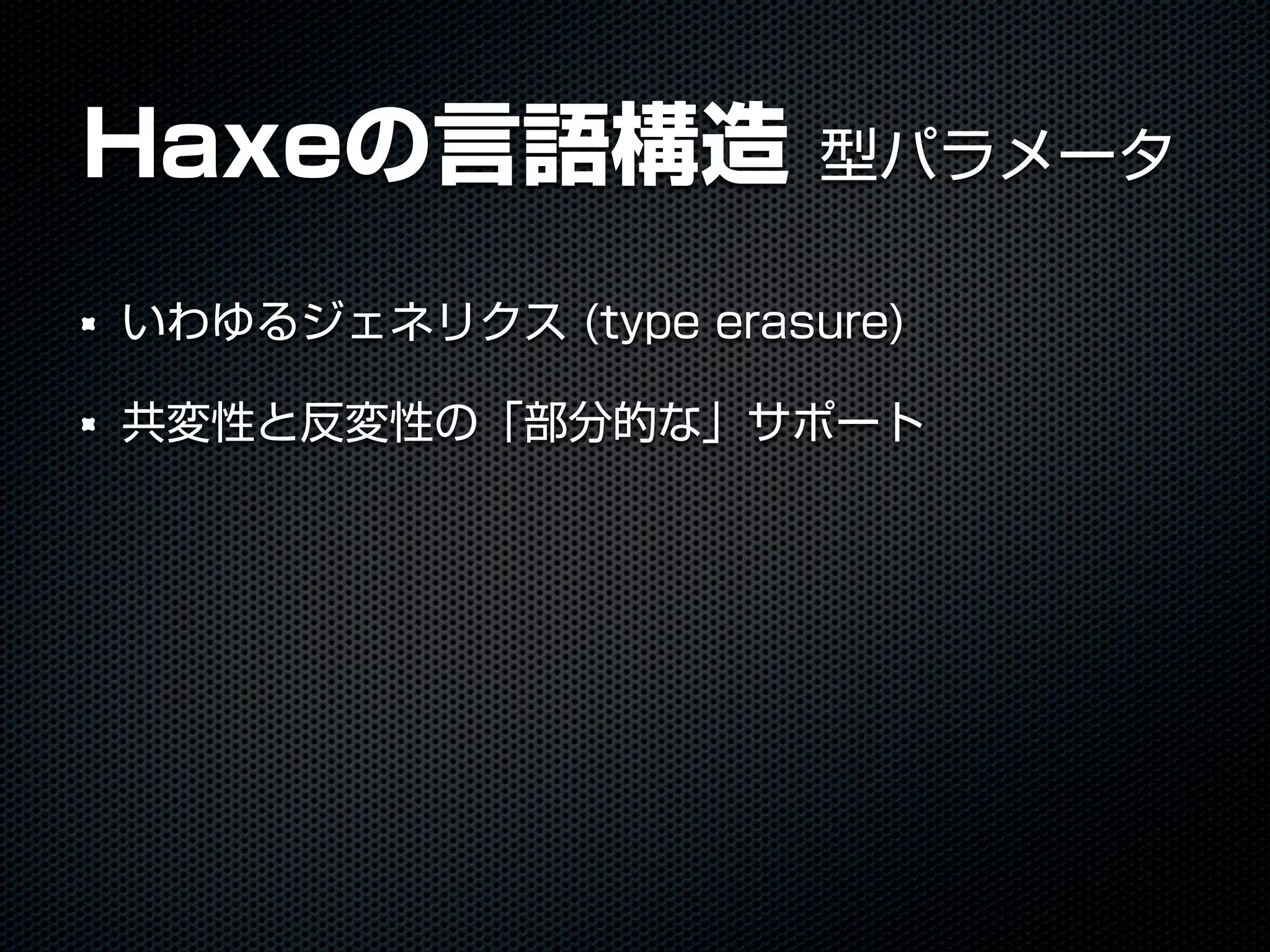 Haxeの言語構造 型パラメータ
いわゆるジェネリクス (type erasure)
共変性と反変性の「部分的な」サポート
 