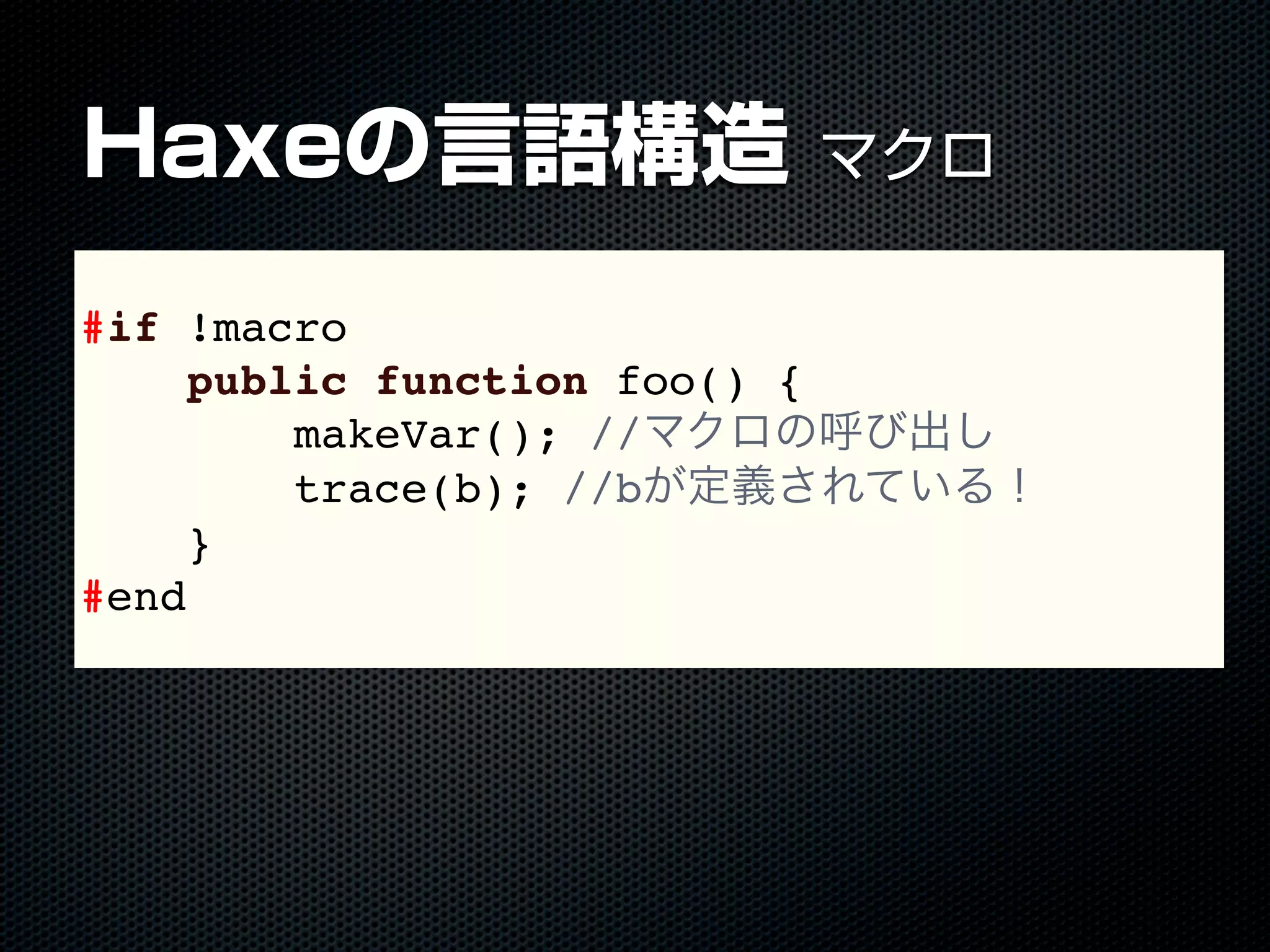 Haxeの言語構造 マクロ
#if !macro
public function foo() {
makeVar(); //マクロの呼び出し
trace(b); //bが定義されている！
}
#end
 