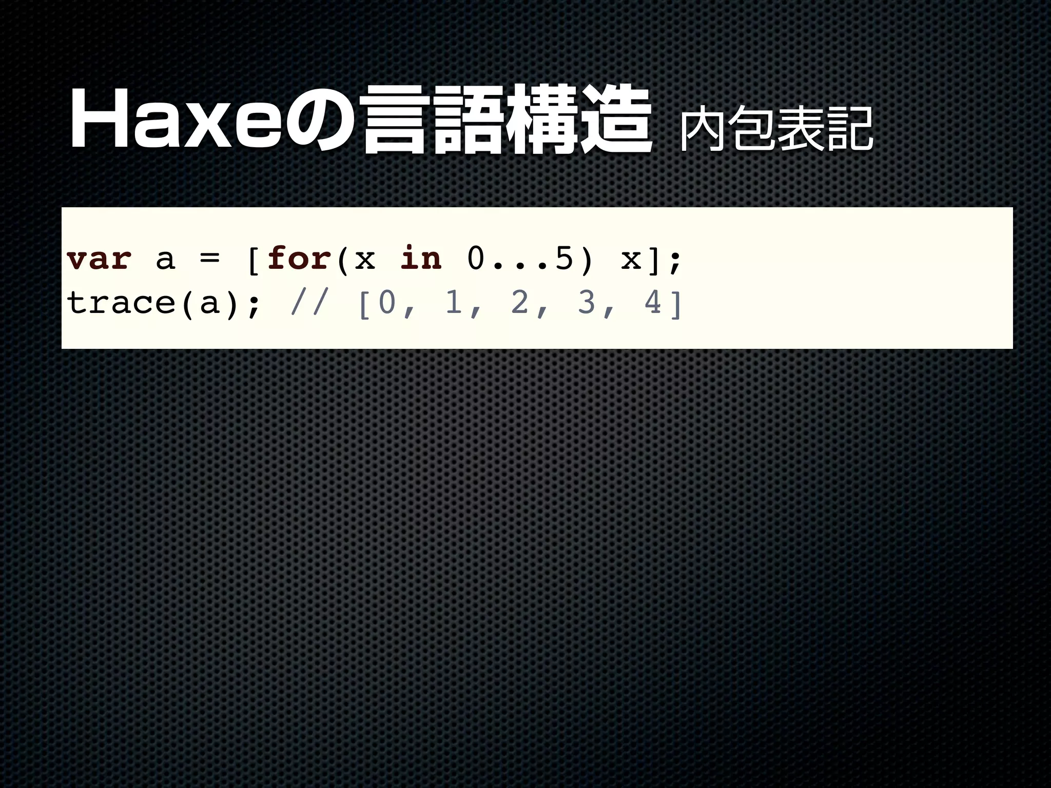 Haxeの言語構造 内包表記
var a = [for(x in 0...5) x];
trace(a); // [0, 1, 2, 3, 4]
 