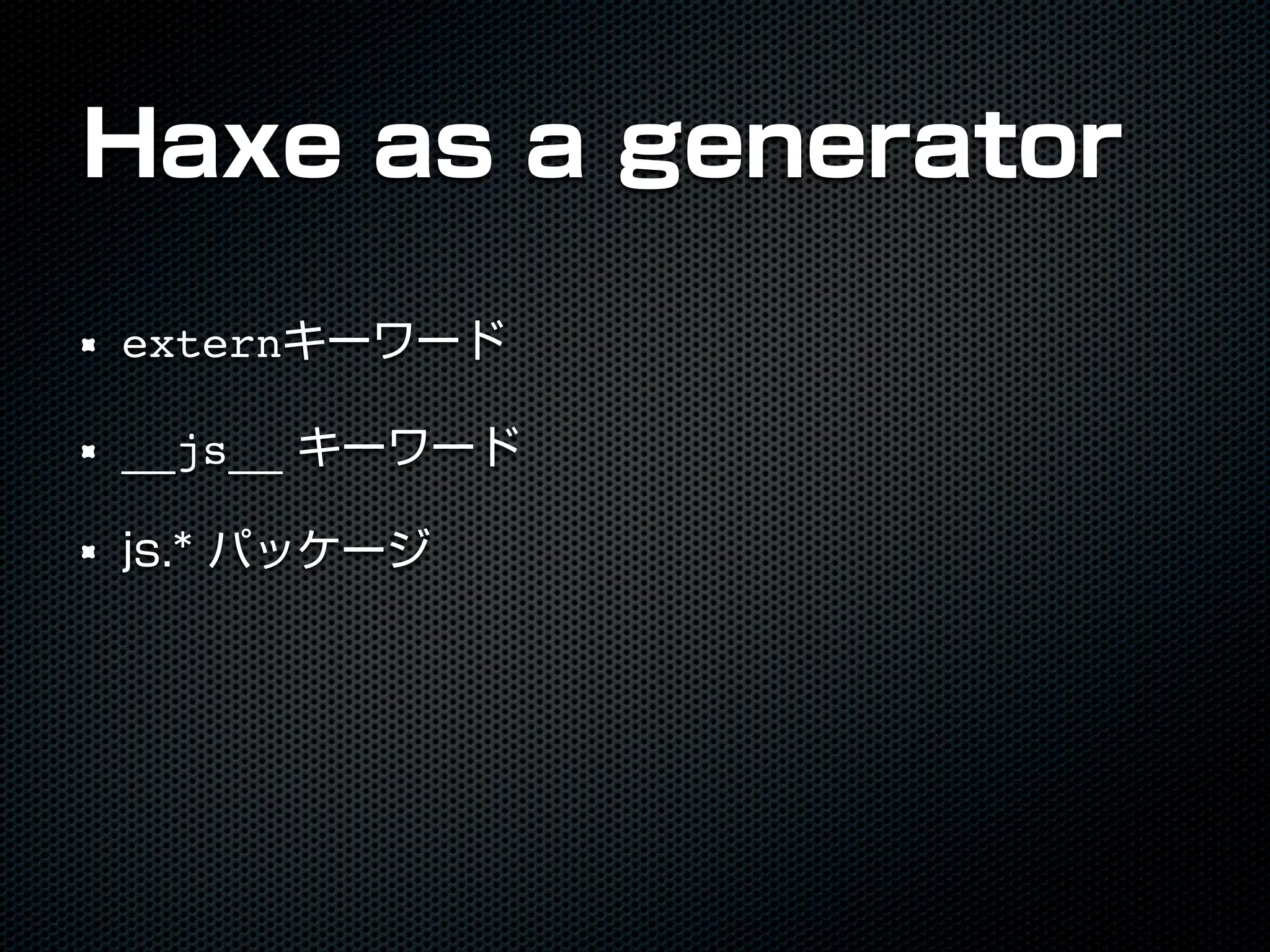 Haxe as a generator
externキーワード
__js__ キーワード
js.* パッケージ
 