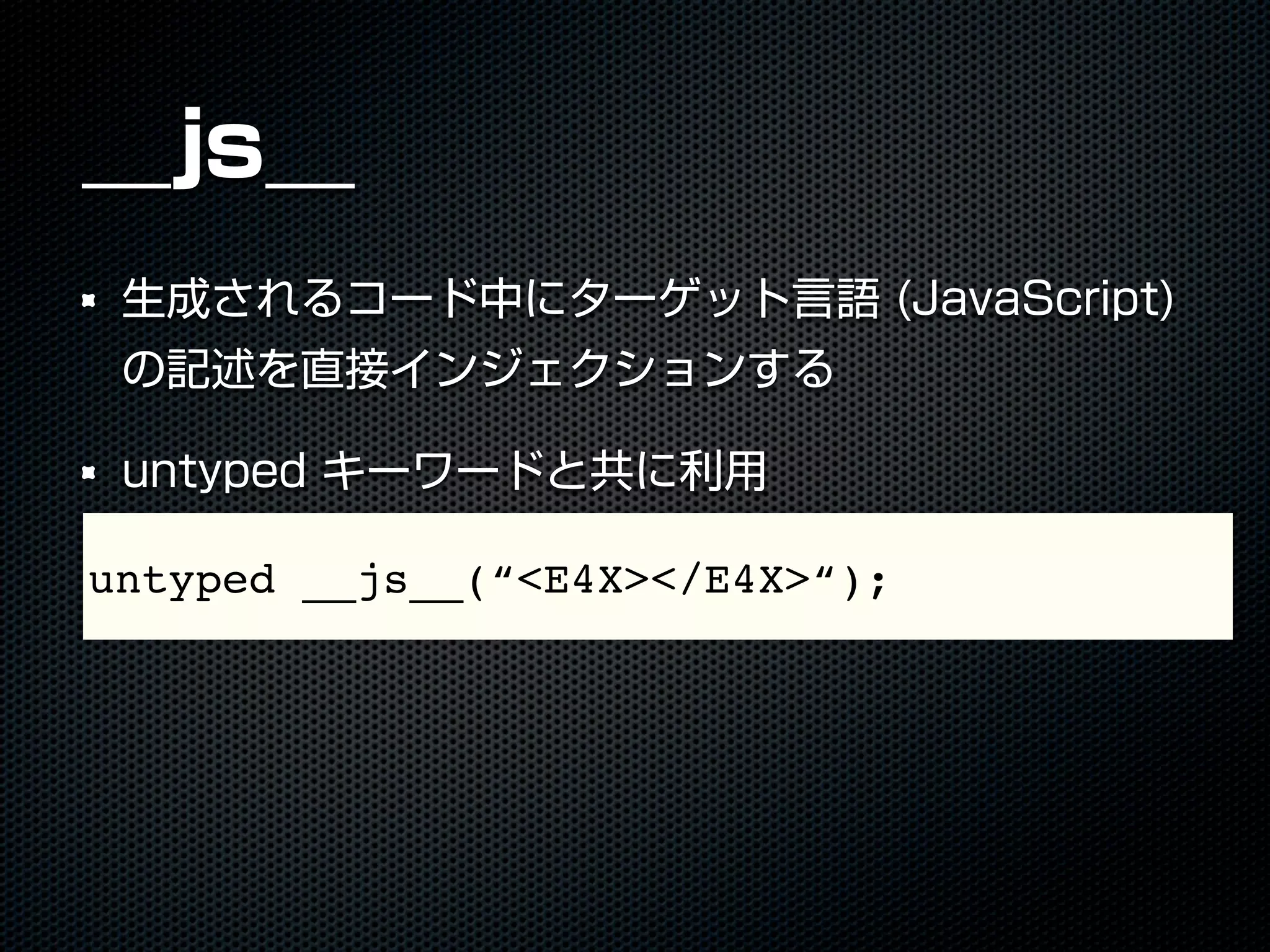 __js__
生成されるコード中にターゲット言語 (JavaScript)
の記述を直接インジェクションする
untyped キーワードと共に利用
untyped __js__(“<E4X></E4X>“);
 