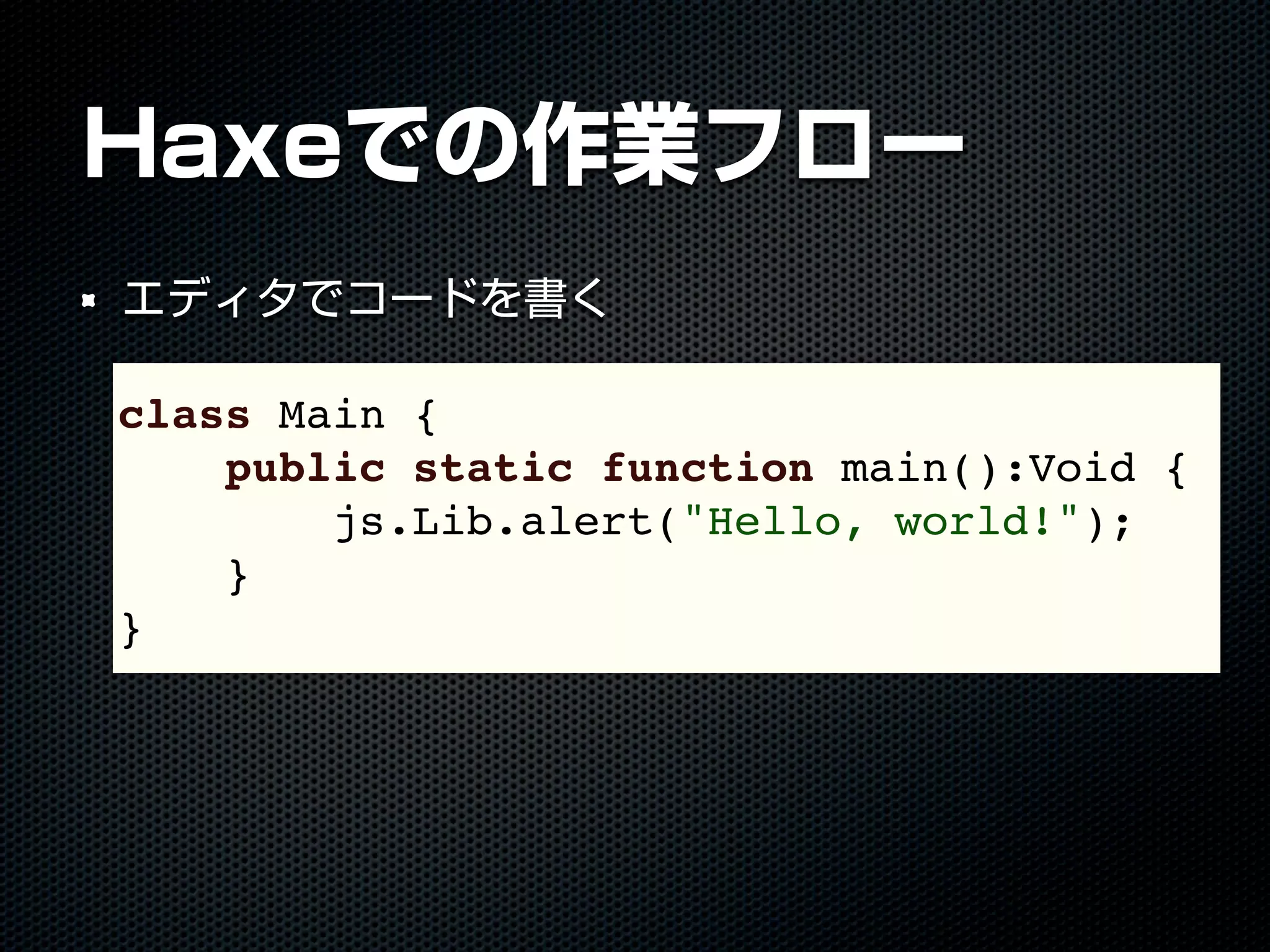 Haxeでの作業フロー
エディタでコードを書く
class Main {
public static function main():Void {
js.Lib.alert("Hello, world!");
}
}
 