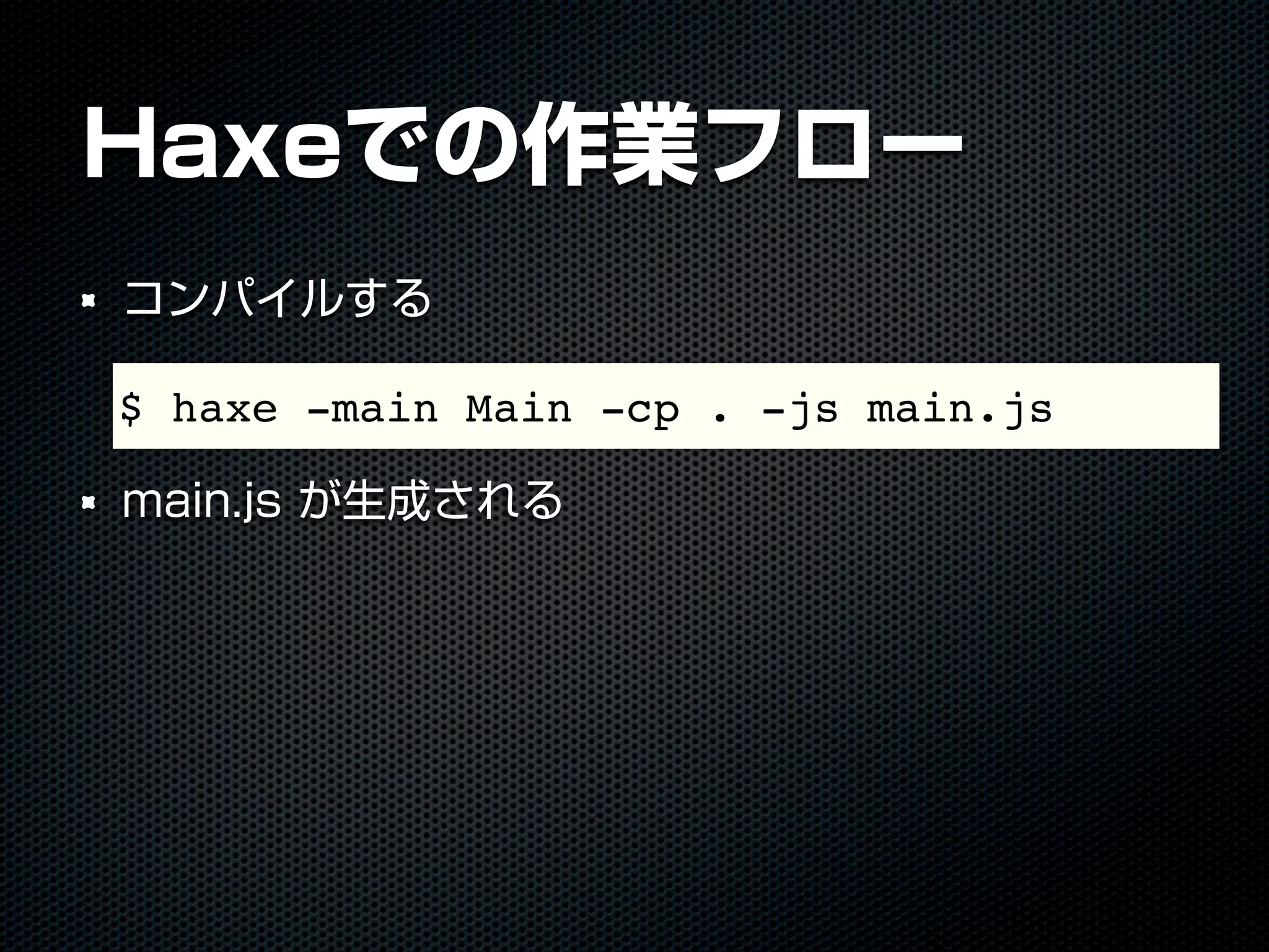 Haxeでの作業フロー
コンパイルする
main.js が生成される
$ haxe -main Main -cp . -js main.js
 