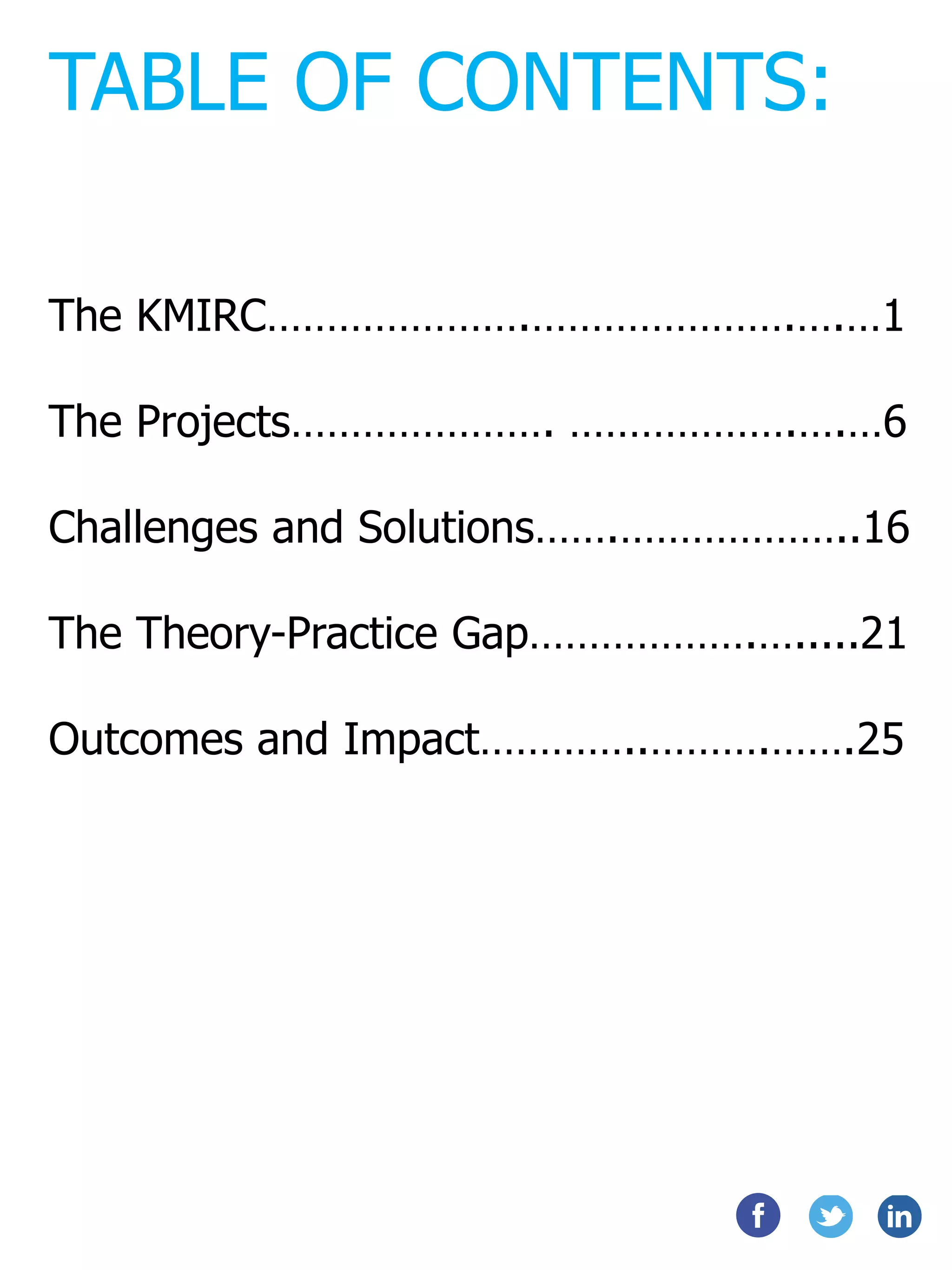 The KMIRC………………….………………….….…1
The Projects…………………. ……………….….…6
Challenges and Solutions…….………………..16
The Theory-Practice Gap……………….….....21
Outcomes and Impact…………..……….…….25
TABLE OF CONTENTS:
 