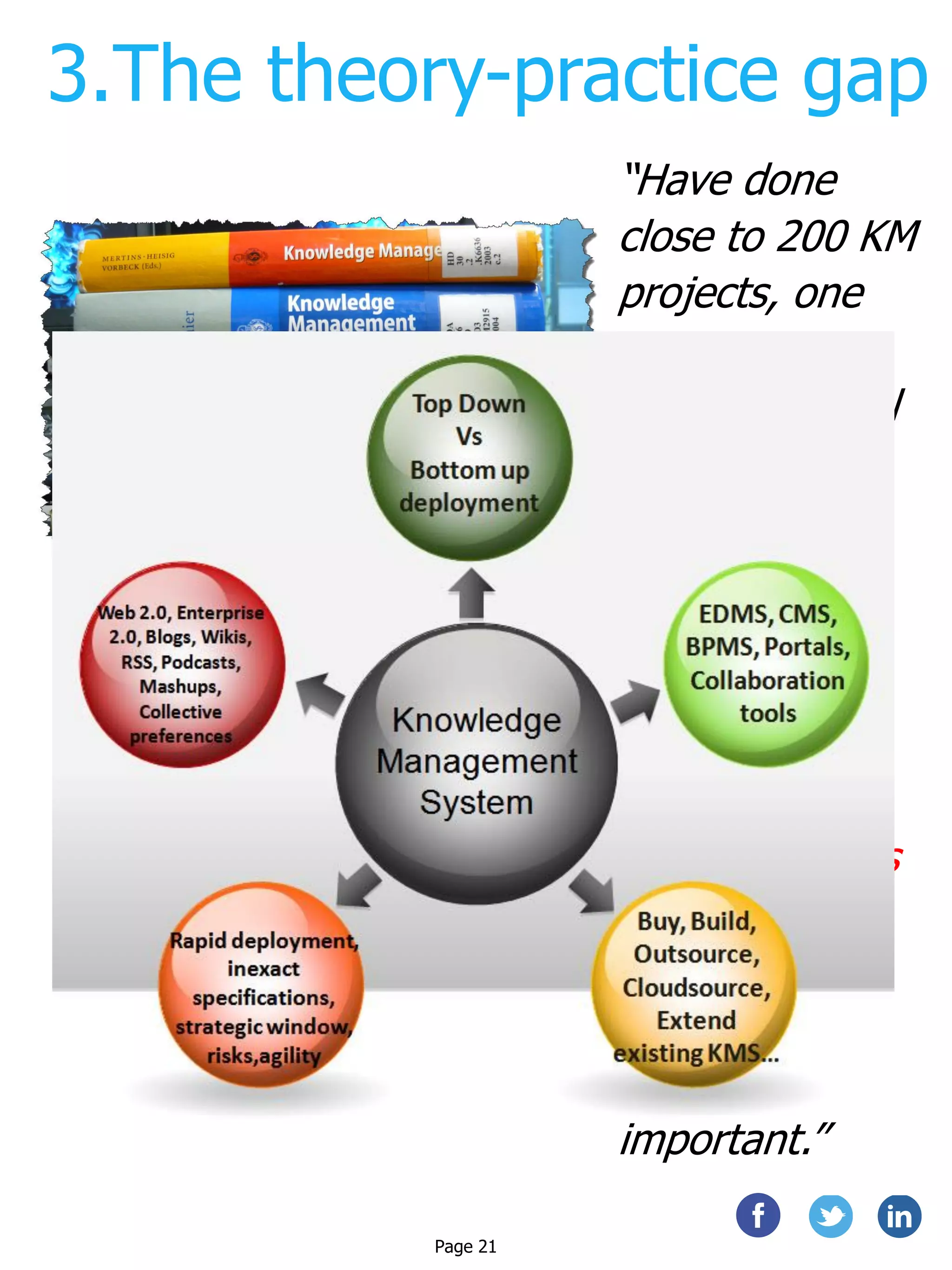 3.The theory-practice gap
“Have done
close to 200 KM
projects, one
can clearly
identify several
major areas
where KM
theories
(covered in
books) and
practice differ,
and those
practical issues
that are not
commonly
addressed but
nevertheless
important.”
Page 21
 