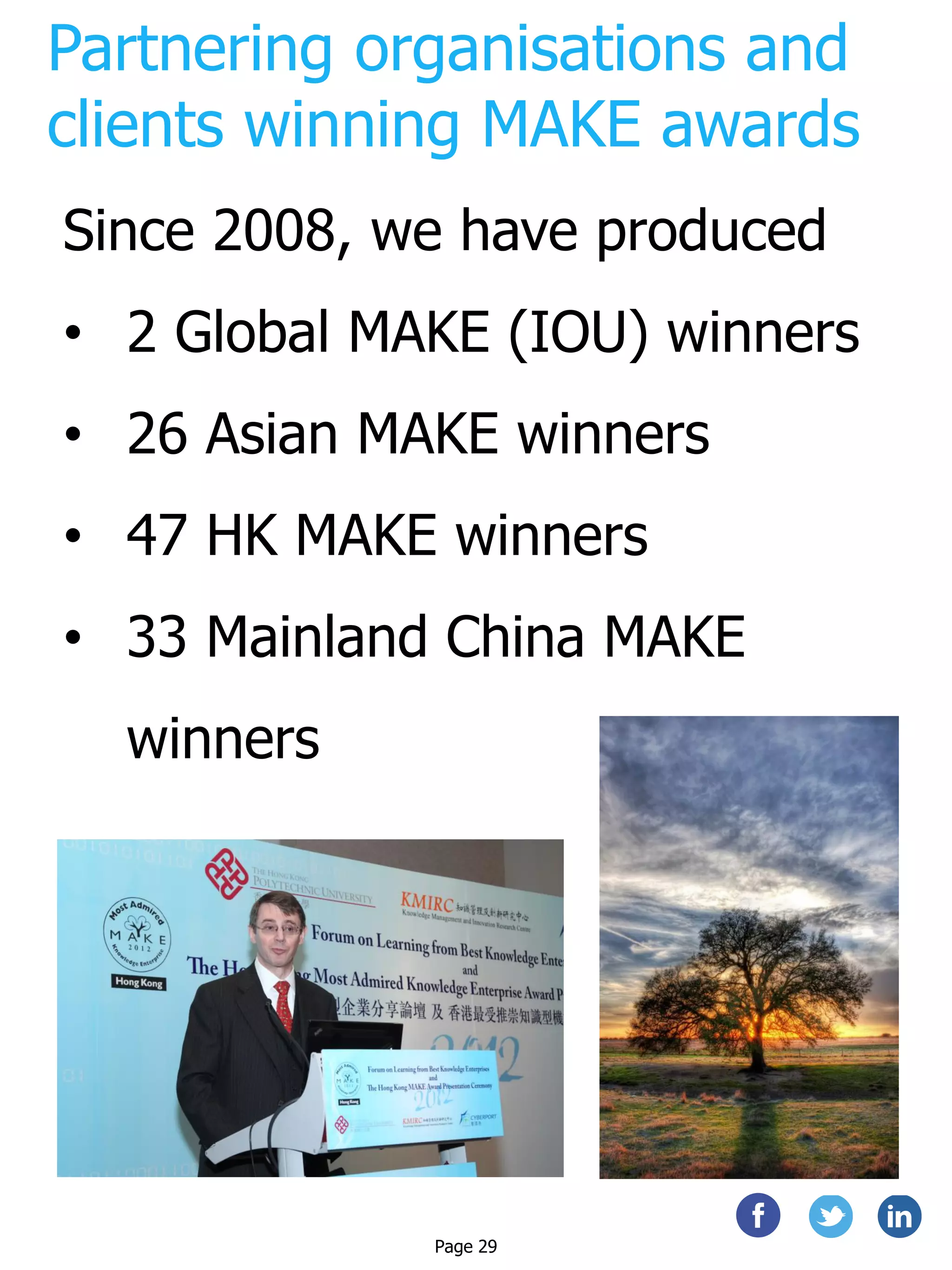 Partnering organisations and
clients winning MAKE awards
Since 2008, we have produced
• 2 Global MAKE (IOU) winners
• 26 Asian MAKE winners
• 47 HK MAKE winners
• 33 Mainland China MAKE
winners
Page 29
 