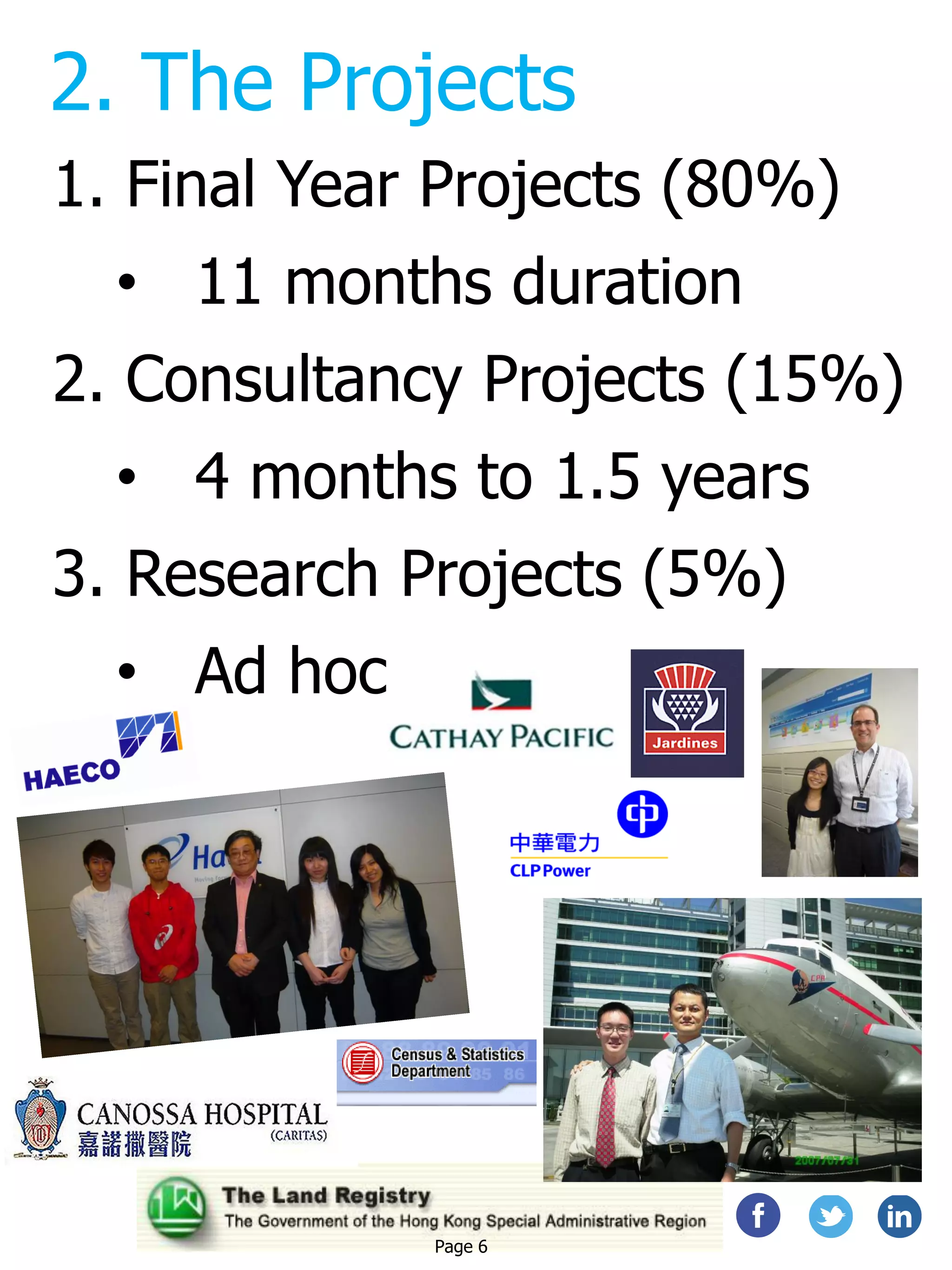 2. The Projects
1. Final Year Projects (80%)
• 11 months duration
2. Consultancy Projects (15%)
• 4 months to 1.5 years
3. Research Projects (5%)
• Ad hoc
Page 6
 