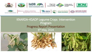 KNARDA–KSADP Legume Crops Intervention
Program
Progress Report Presentation
6th May, 2024
 