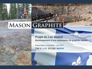TSX.V: LLG OTCQX: MGPHF
Projet du Lac Guéret
Développement d’une exploitation de graphite naturel
Présentation corporative – juin 2017
TSX.V: LLG OTCQX: MGPHF
 