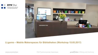 LLgomo – Mobile Makerspaces für Bibliotheken (Workshop 15.05.2017)
FHO Fachhochschule Ostschweiz
 