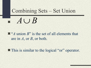 Combining Sets – Set Union
“A union B” is the set of all elements that
are in A, or B, or both.
This is similar to the logical “or” operator.
A B∪
 