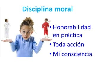 Disciplina moral
• Honorabilidad
en práctica
• Toda acción
• Mi consciencia
 