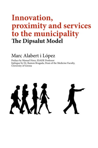 Innovation,
proximity and services
to the municipality
The Dipsalut Model
Marc Alabert i López

Preface by Manuel Férez, ESADE Professor
Epilogue by Dr. Ramon Brugada, Dean of the Medicine Faculty,
University of Girona

 