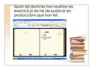 Quan els alumnes han realitzar els exercicis jo els he de publicar les produccions que han fet. 