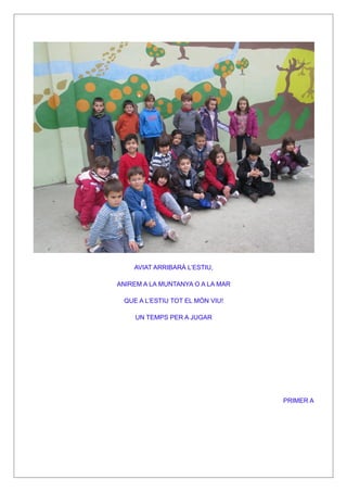 AVIAT ARRIBARÀ L’ESTIU,

ANIREM A LA MUNTANYA O A LA MAR

 QUE A L’ESTIU TOT EL MÓN VIU!

     UN TEMPS PER A JUGAR




                                  PRIMER A
 