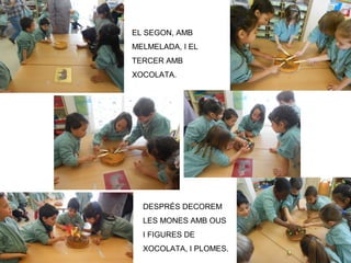 EL SEGON, AMB
MELMELADA, I EL
TERCER AMB
XOCOLATA.
DESPRÉS DECOREM
LES MONES AMB OUS
I FIGURES DE
XOCOLATA, I PLOMES.
 