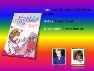 Títol: Junie B. Jones i l’admirador
secret

Autora: Barbara Park

Il.lustradora: Denise Brunkus
 
